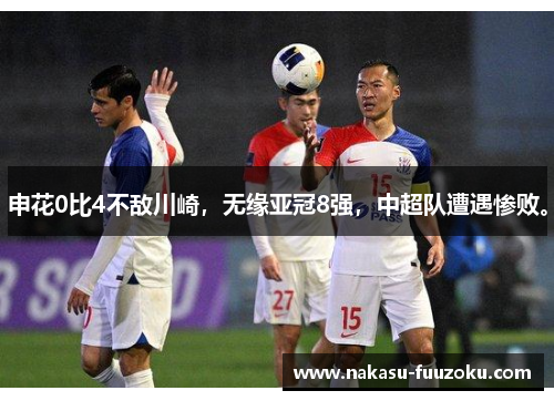 申花0比4不敌川崎，无缘亚冠8强，中超队遭遇惨败。