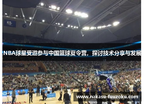 NBA球星受邀参与中国篮球夏令营，探讨技术分享与发展