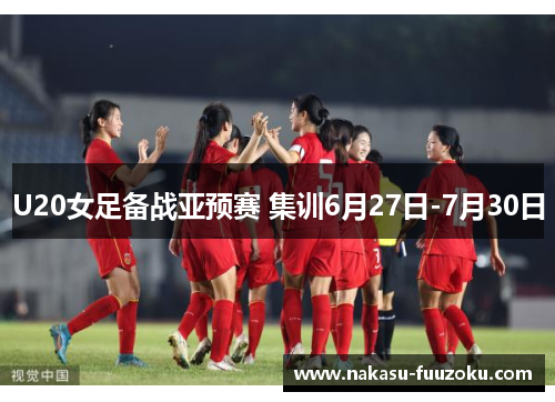 U20女足备战亚预赛 集训6月27日-7月30日