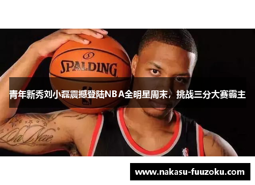 青年新秀刘小磊震撼登陆NBA全明星周末，挑战三分大赛霸主